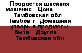 Продается швейная машинка › Цена ­ 3 000 - Тамбовская обл., Тамбов г. Домашняя утварь и предметы быта » Другое   . Тамбовская обл.